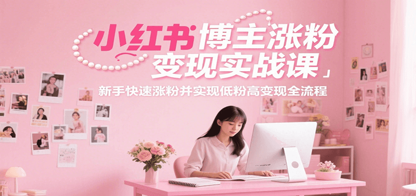 小红书博主涨粉变现实战课,新手快速涨粉并实现低粉高变现全流程-优优云网创