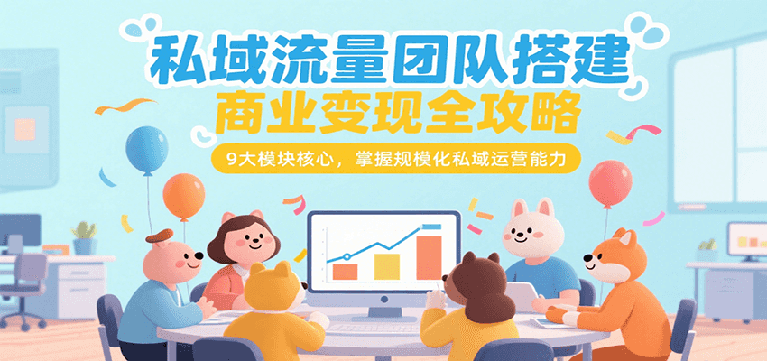 私域流量团队搭建商业变现全攻略，9大模块核心，掌握规模化私域运营能力-优优云网创