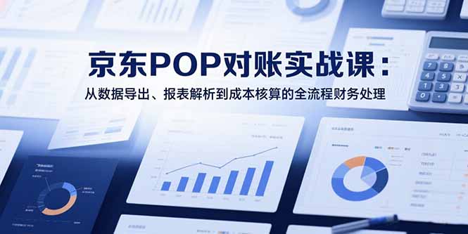 2025京东POP对账实战课：从数据导出、报表解析到成本核算的全流程财务处理-优优云网创