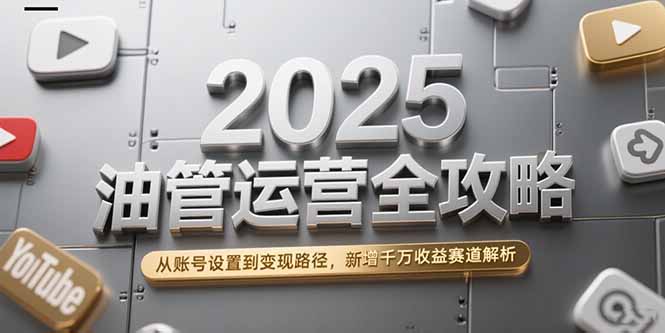 2025油管运营全攻略,从账号设置到变现路径,新增千万收益赛道解析-优优云网创