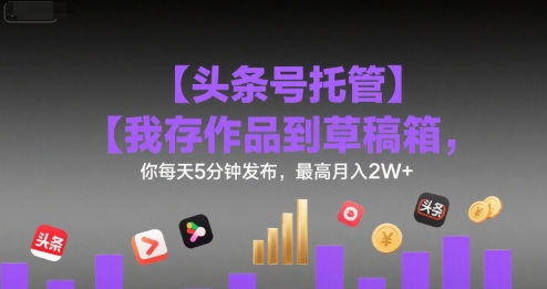 【头条号托管 】我存作品到草稿箱,你每天5分钟发布,最高月入2W+【揭秘】-优优云网创
