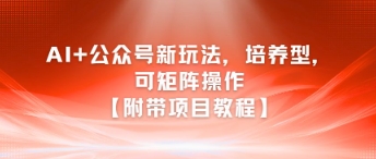 AI+公众号新玩法之培养型，可矩阵操作【附带项目教程】-优优云网创