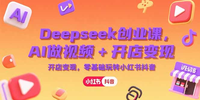 Deepseek创业课,AI做视频+开店变现,零基础玩转小红书抖音-优优云网创