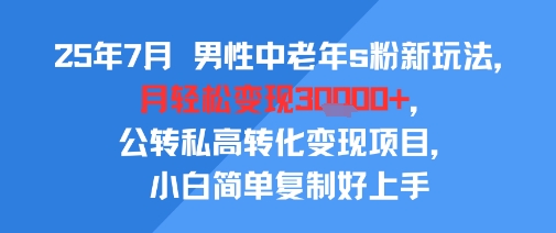 25年7月男性中老年s粉新玩法，月轻松变现3W+，公转私高转化变现项目，小白简单复制好上手-优优云网创