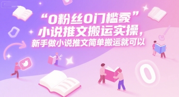 0 粉丝0门槛小说推文搬运实操,新手做小说推文简单搬运就可以-优优云网创
