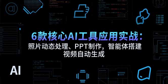 6款核心AI工具应用实战:照片动态处理、PPT制作,智能体搭建 视频自动生成-优优云网创