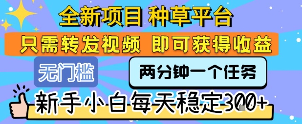 全新项目 种草平台 只需要转发任务视频 即可获得收益 新手小白每天稳定3张+【揭秘】-优优云网创