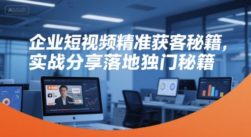 企业短视频精准获客秘籍,实战分享落地独门秘籍-优优云网创