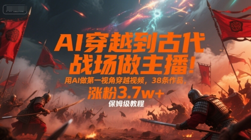 AI穿越到古代战场做主播!用AI做第一视角穿越视频,38条作品,涨粉3.7w+,保姆级教程-优优云网创