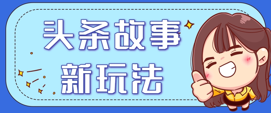 头条故事类新玩法，一天20+，保姆级完全实操教程(附指令)-优优云网创
